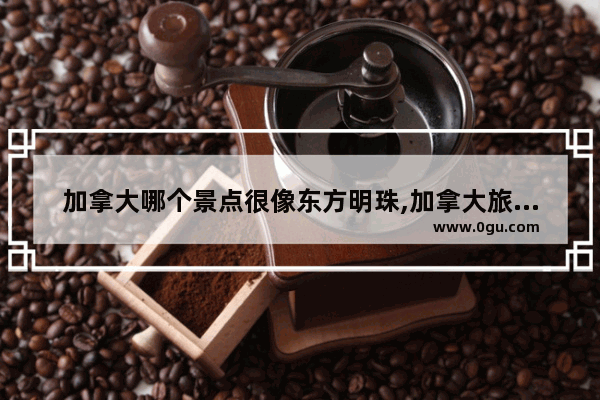 加拿大哪个景点很像东方明珠,加拿大旅游景点