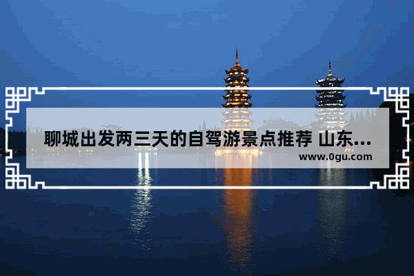 聊城出发两三天的自驾游景点推荐 山东聊城旅游