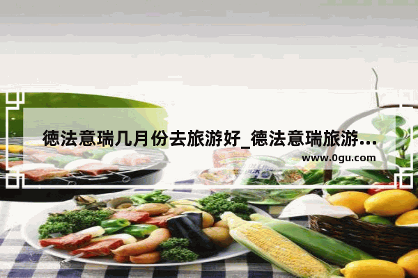 徳法意瑞几月份去旅游好_德法意瑞旅游最佳季节