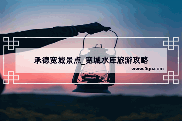 承德宽城景点_宽城水库旅游攻略