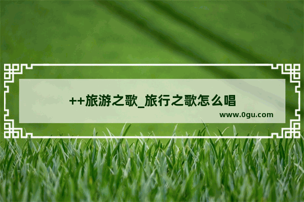 ++旅游之歌_旅行之歌怎么唱