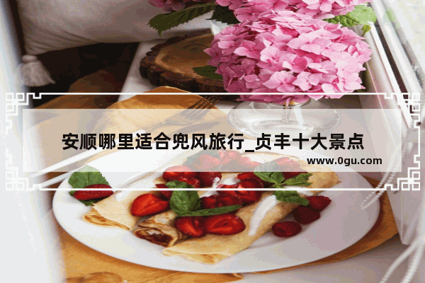 安顺哪里适合兜风旅行_贞丰十大景点