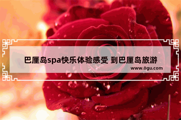 巴厘岛spa快乐体验感受 到巴厘岛旅游
