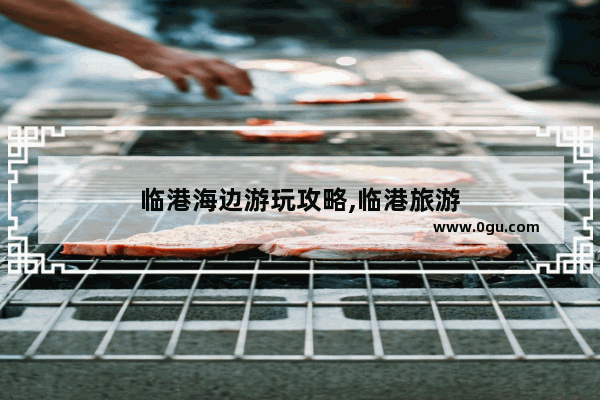 临港海边游玩攻略,临港旅游