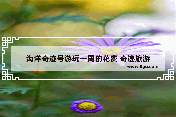 海洋奇迹号游玩一周的花费 奇迹旅游