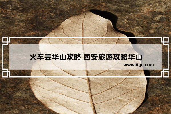 火车去华山攻略 西安旅游攻略华山