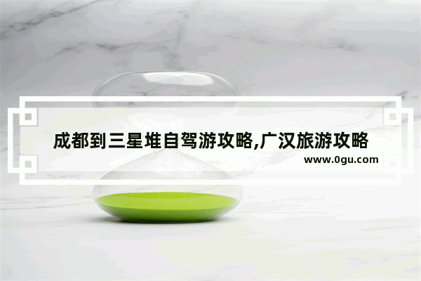 成都到三星堆自驾游攻略,广汉旅游攻略