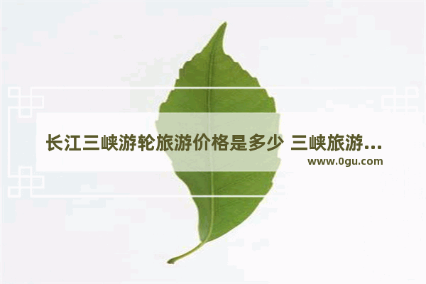 长江三峡游轮旅游价格是多少 三峡旅游多少钱