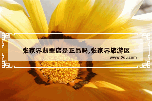 张家界翡翠店是正品吗,张家界旅游区