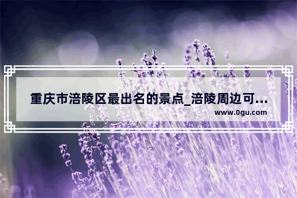 重庆市涪陵区最出名的景点_涪陵周边可以小溪玩水的地方