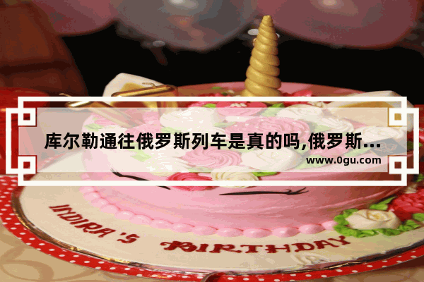 库尔勒通往俄罗斯列车是真的吗,俄罗斯旅游火车