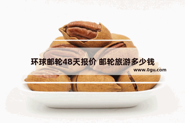 环球邮轮48天报价 邮轮旅游多少钱