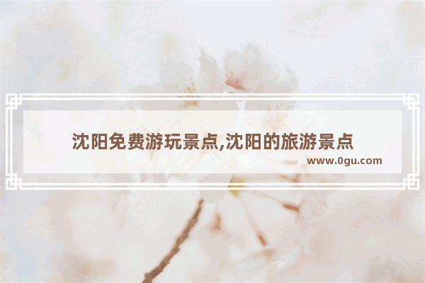 沈阳免费游玩景点,沈阳的旅游景点