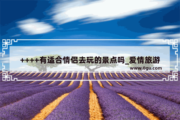 ++++有适合情侣去玩的景点吗_爱情旅游景点