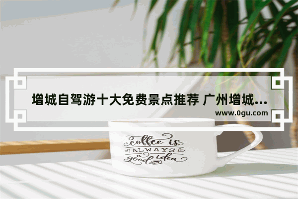 增城自驾游十大免费景点推荐 广州增城旅游