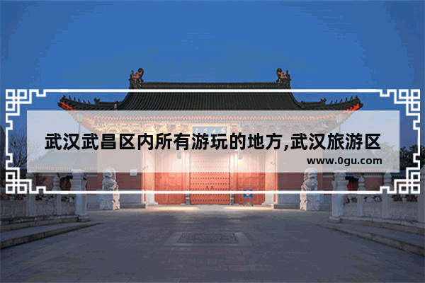 武汉武昌区内所有游玩的地方,武汉旅游区