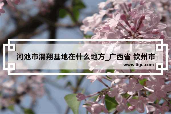 河池市滑翔基地在什么地方_广西省 钦州市好还是河池市好呢