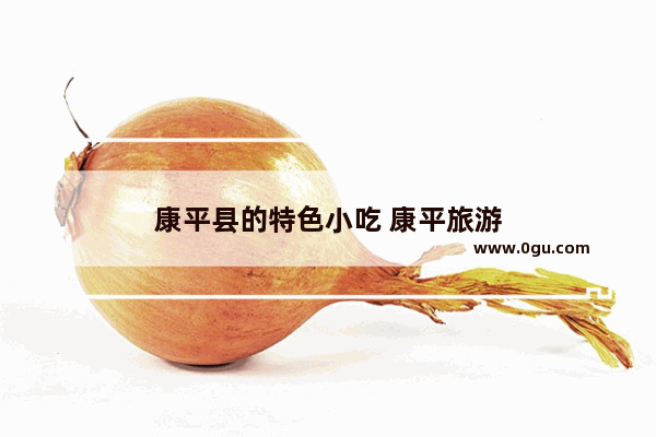 康平县的特色小吃 康平旅游