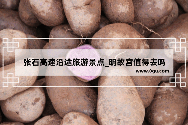 张石高速沿途旅游景点_明故宫值得去吗