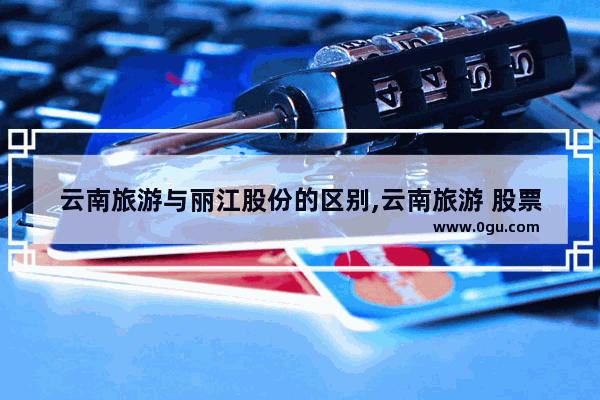 云南旅游与丽江股份的区别,云南旅游 股票