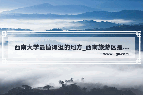 西南大学最值得逛的地方_西南旅游区是什么气候
