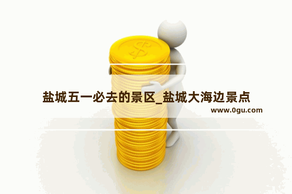 盐城五一必去的景区_盐城大海边景点
