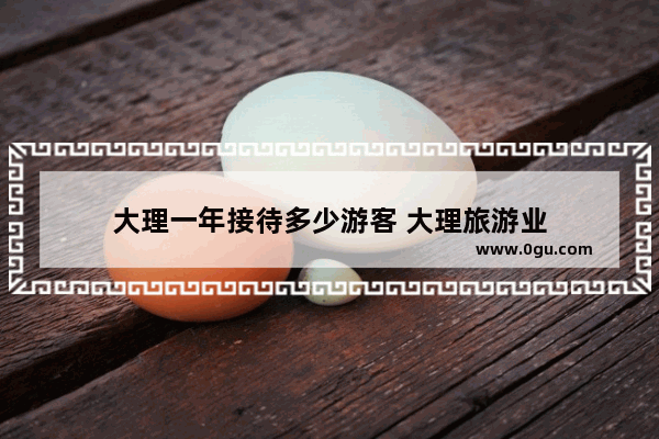 大理一年接待多少游客 大理旅游业