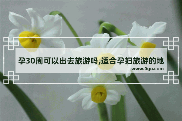 孕30周可以出去旅游吗,适合孕妇旅游的地方