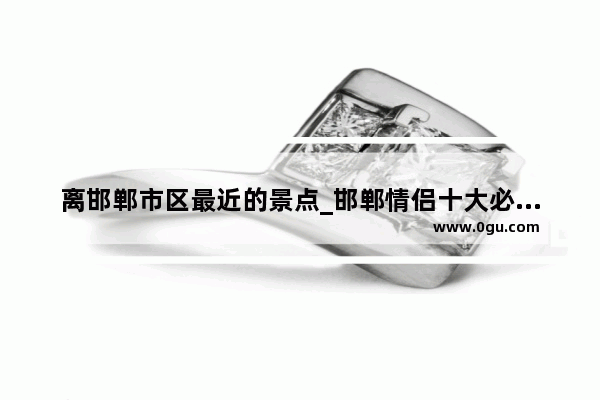 离邯郸市区最近的景点_邯郸情侣十大必去之地