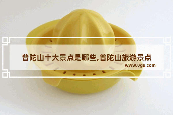 普陀山十大景点是哪些,普陀山旅游景点