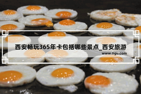 西安畅玩365年卡包括哪些景点_西安旅游年卡哪个划算