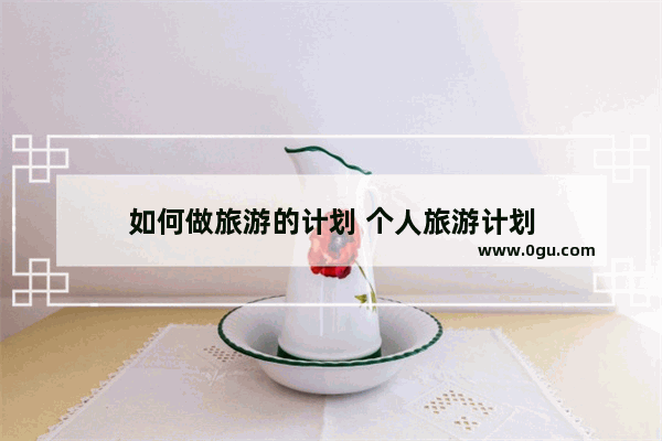 如何做旅游的计划 个人旅游计划