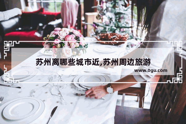 苏州离哪些城市近,苏州周边旅游