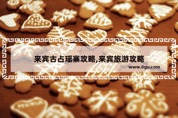 来宾古占瑶寨攻略,来宾旅游攻略
