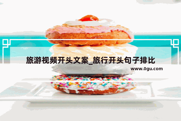 旅游视频开头文案_旅行开头句子排比