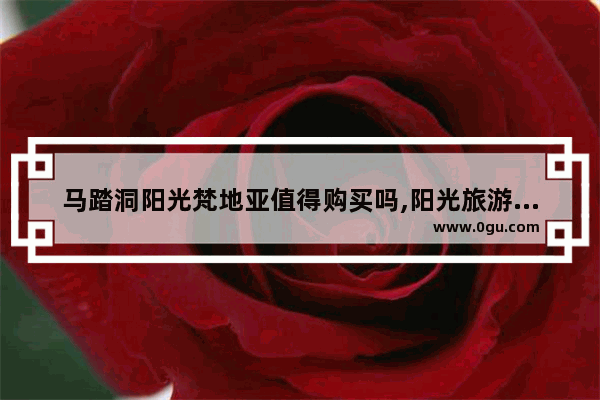 马踏洞阳光梵地亚值得购买吗,阳光旅游景点