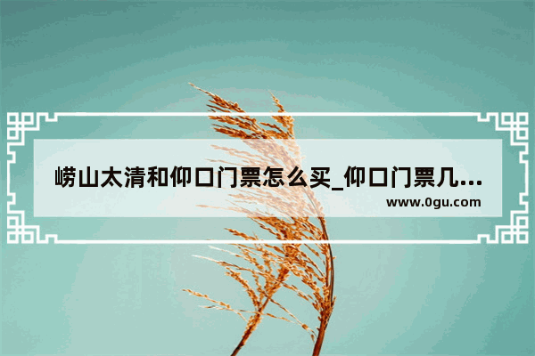 崂山太清和仰口门票怎么买_仰口门票几个景点通用