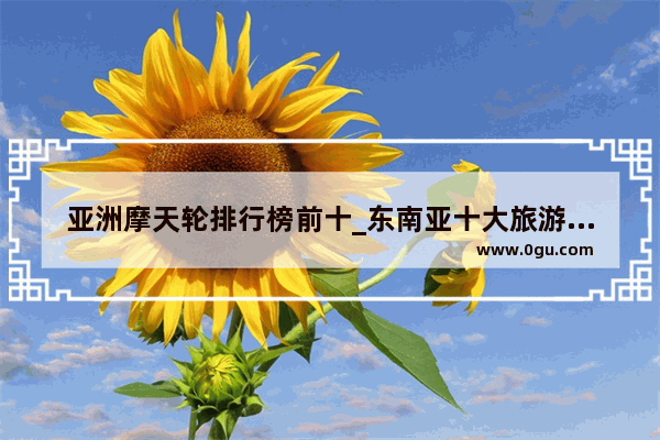 亚洲摩天轮排行榜前十_东南亚十大旅游地点