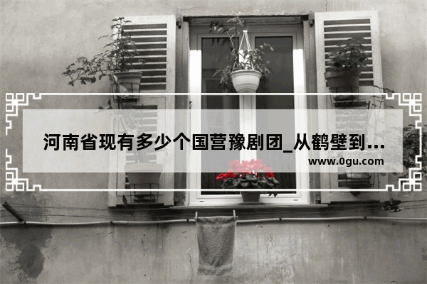 河南省现有多少个国营豫剧团_从鹤壁到北京经典纯玩五日游报价多少
