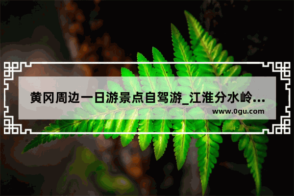 黄冈周边一日游景点自驾游_江淮分水岭路线攻略