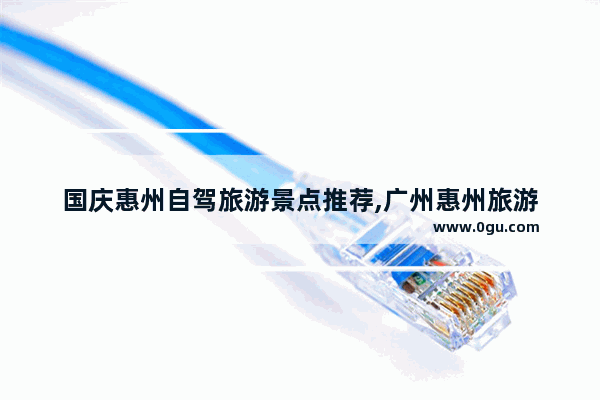 国庆惠州自驾旅游景点推荐,广州惠州旅游