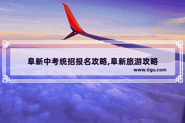 阜新中考统招报名攻略,阜新旅游攻略