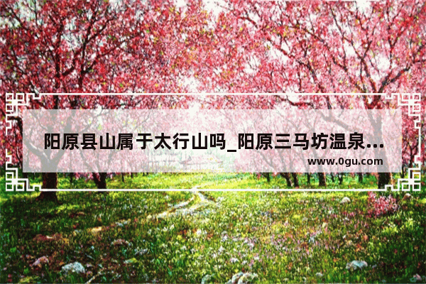 阳原县山属于太行山吗_阳原三马坊温泉包吃住价格