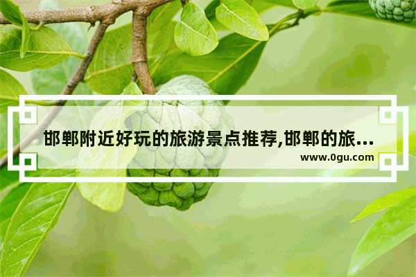 邯郸附近好玩的旅游景点推荐,邯郸的旅游景点