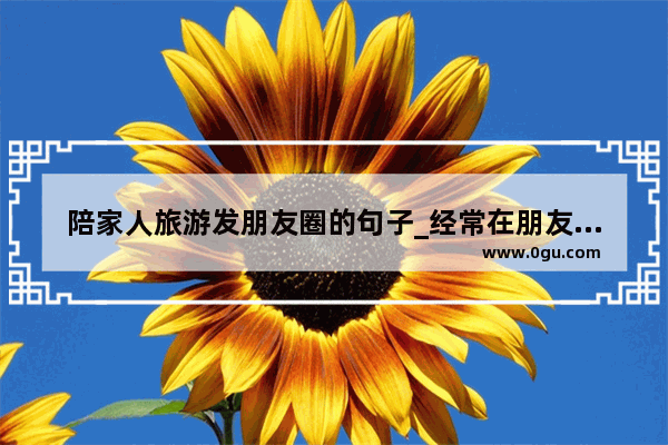 陪家人旅游发朋友圈的句子_经常在朋友圈发旅游照片的人是什么心态