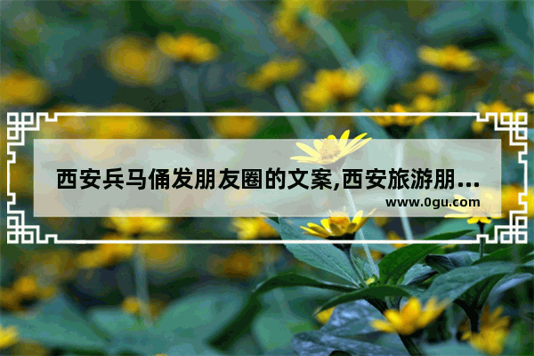 西安兵马俑发朋友圈的文案,西安旅游朋友圈