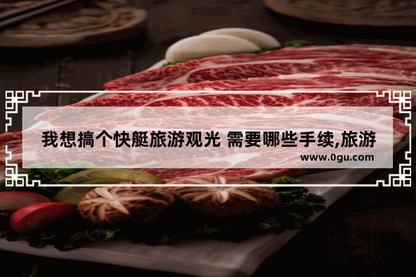 我想搞个快艇旅游观光 需要哪些手续,旅游观光船