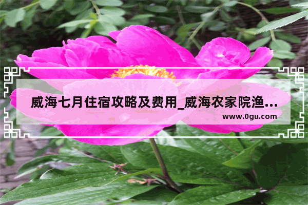 威海七月住宿攻略及费用_威海农家院渔家乐攻略