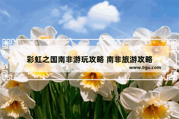 彩虹之国南非游玩攻略 南非旅游攻略