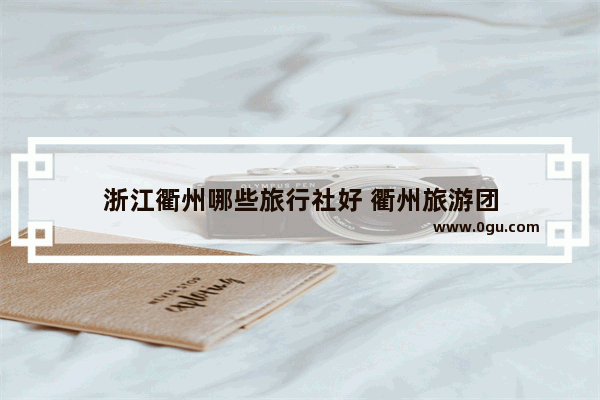 浙江衢州哪些旅行社好 衢州旅游团